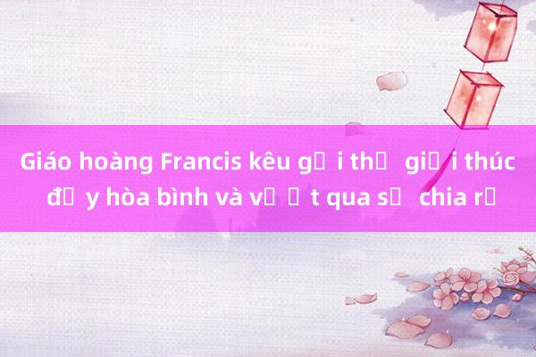 Giáo hoàng Francis kêu gọi thế giới thúc đẩy hòa bình và vượt qua sự chia rẽ