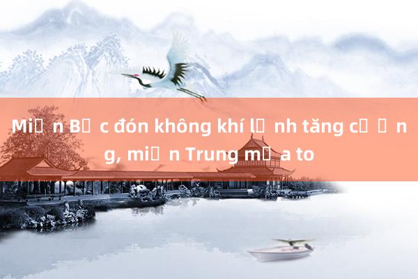 Miền Bắc đón không khí lạnh tăng cường, miền Trung mưa to