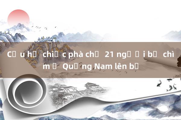 Cứu hộ chiếc phà chở 21 người bị chìm ở Quảng Nam lên bờ