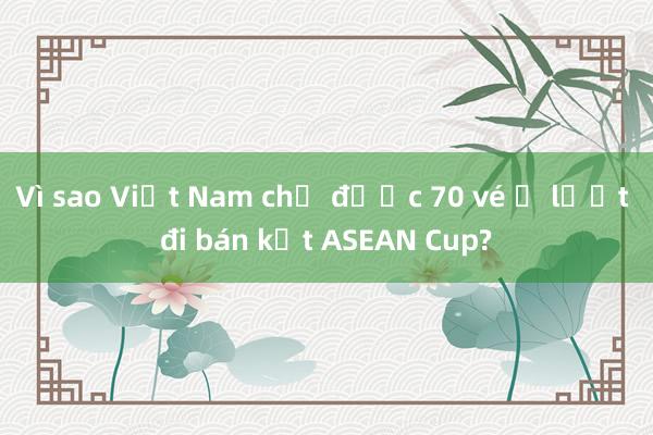 Vì sao Việt Nam chỉ được 70 vé ở lượt đi bán kết ASEAN Cup?