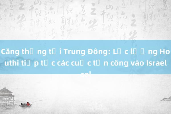 Căng thẳng tại Trung Đông: Lực lượng Houthi tiếp tục các cuộc tấn công vào Israel