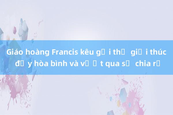 Giáo hoàng Francis kêu gọi thế giới thúc đẩy hòa bình và vượt qua sự chia rẽ