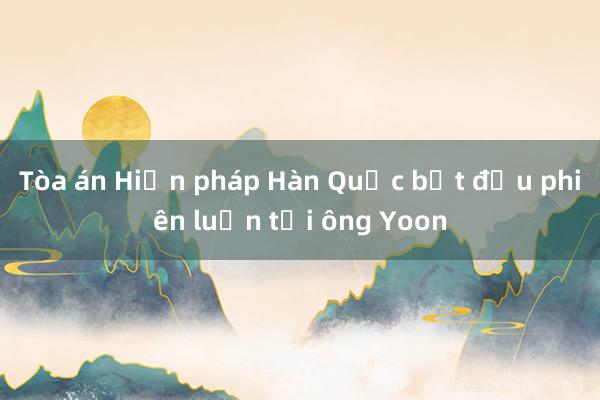 Tòa án Hiến pháp Hàn Quốc bắt đầu phiên luận tội ông Yoon