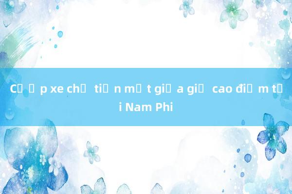 Cướp xe chở tiền mặt giữa giờ cao điểm tại Nam Phi